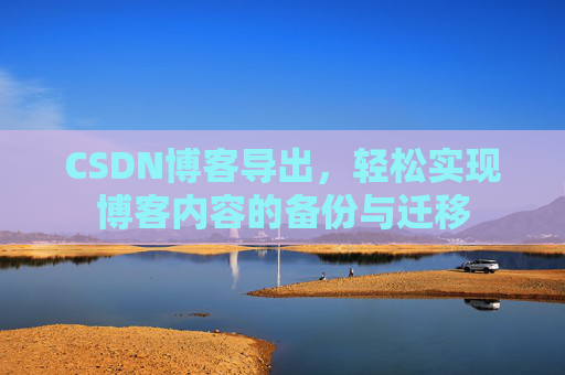 CSDN博客导出,轻松实现博客内容的备份与迁移 CSDN博客导出,轻松实现博客内容的备份与迁移