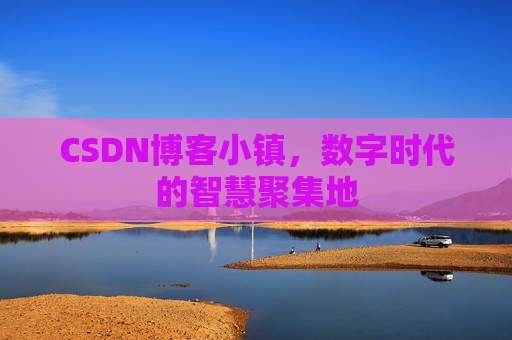 CSDN博客小镇,数字时代的智慧聚集地